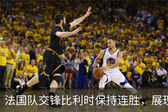 法国队交锋比利时保持连胜，展现强大优势