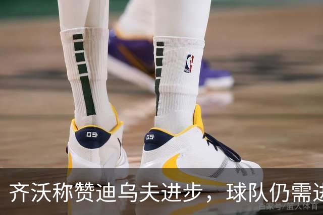 齐沃称赞迪乌夫进步，球队仍需进一步提升